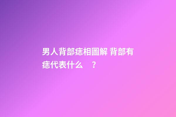 男人背部痣相圖解 背部有痣代表什么？